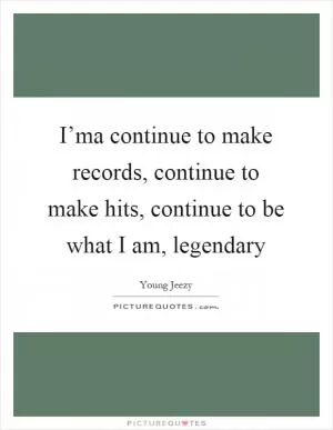 I’ma continue to make records, continue to make hits, continue to be what I am, legendary Picture Quote #1