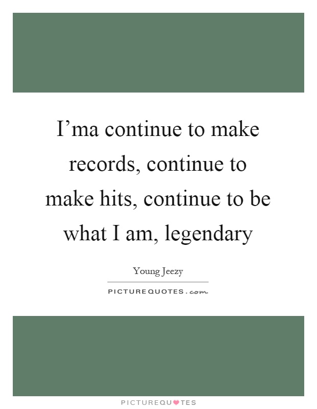 I'ma continue to make records, continue to make hits, continue to be what I am, legendary Picture Quote #1