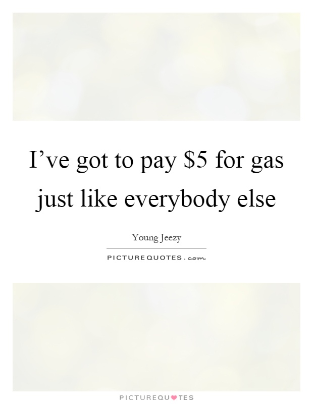 I've got to pay $5 for gas just like everybody else Picture Quote #1