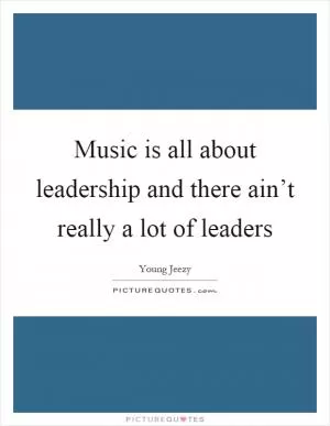 Music is all about leadership and there ain’t really a lot of leaders Picture Quote #1