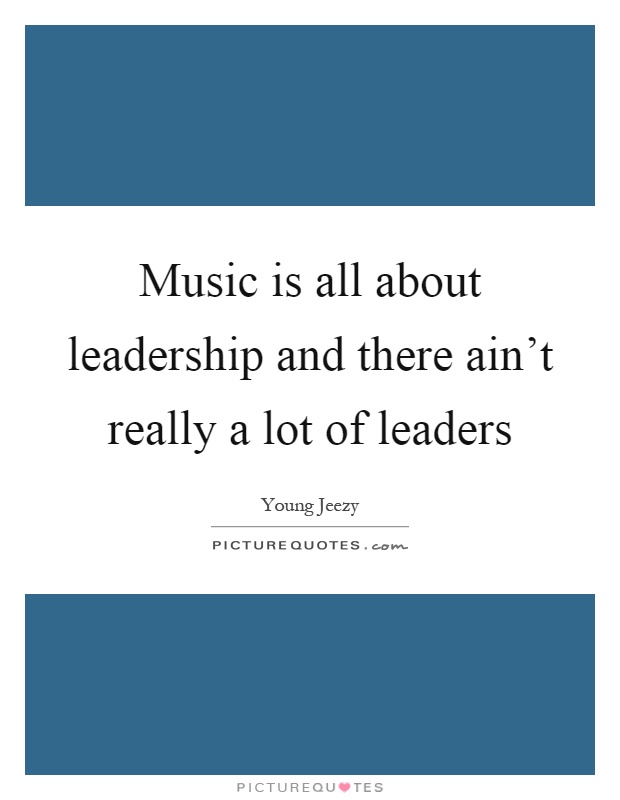 Music is all about leadership and there ain't really a lot of leaders Picture Quote #1