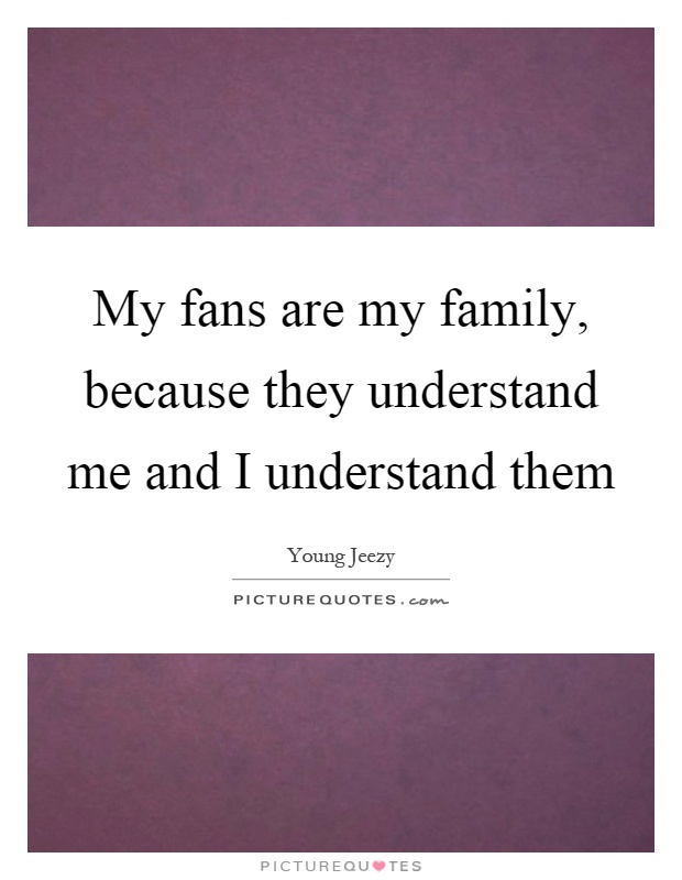 My fans are my family, because they understand me and I understand them Picture Quote #1