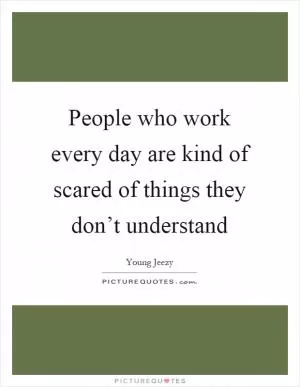 People who work every day are kind of scared of things they don’t understand Picture Quote #1
