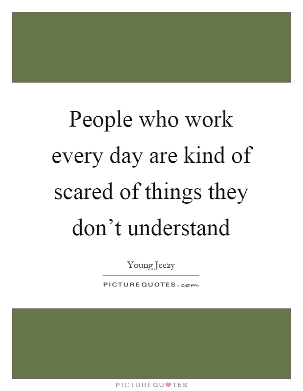 People who work every day are kind of scared of things they don't understand Picture Quote #1