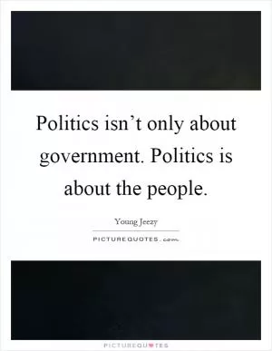 Politics isn’t only about government. Politics is about the people Picture Quote #1