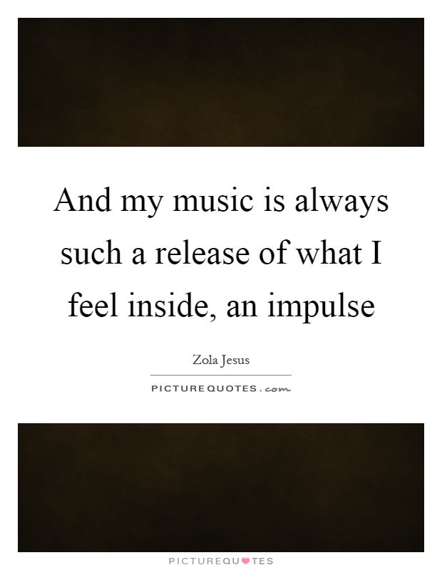 And my music is always such a release of what I feel inside, an impulse Picture Quote #1