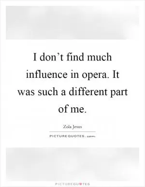 I don’t find much influence in opera. It was such a different part of me Picture Quote #1