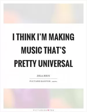 I think I’m making music that’s pretty universal Picture Quote #1