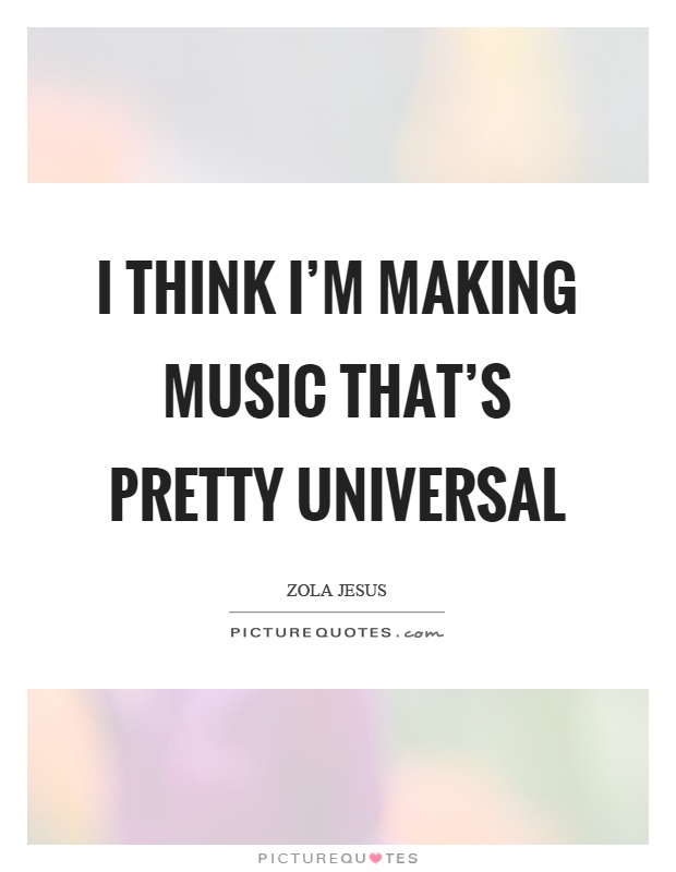I think I'm making music that's pretty universal Picture Quote #1