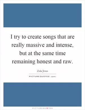 I try to create songs that are really massive and intense, but at the same time remaining honest and raw Picture Quote #1