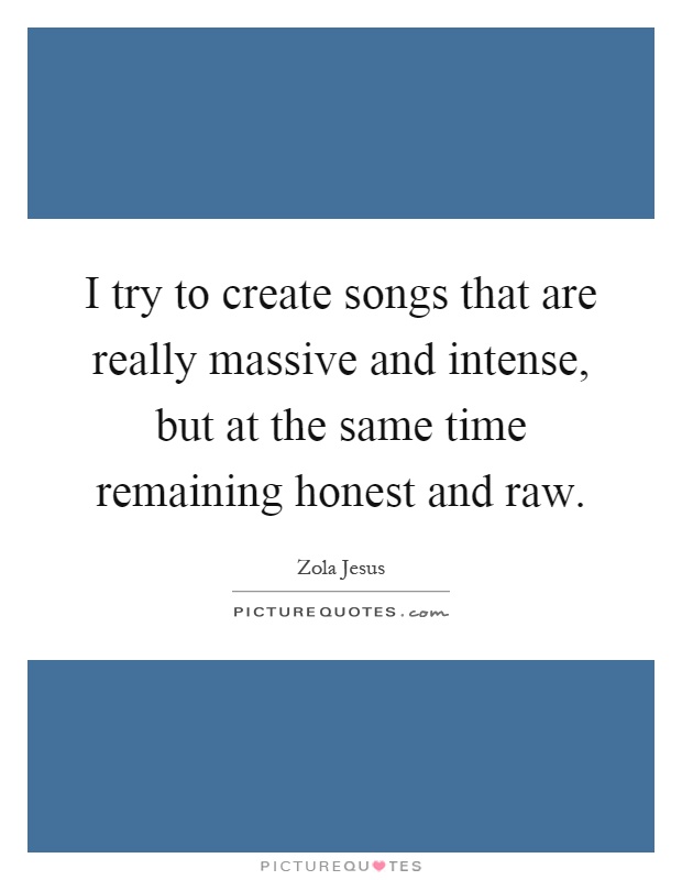 I try to create songs that are really massive and intense, but at the same time remaining honest and raw Picture Quote #1
