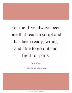 For me, I’ve always been one that reads a script and has been ready, wiling and able to go out and fight for parts Picture Quote #1