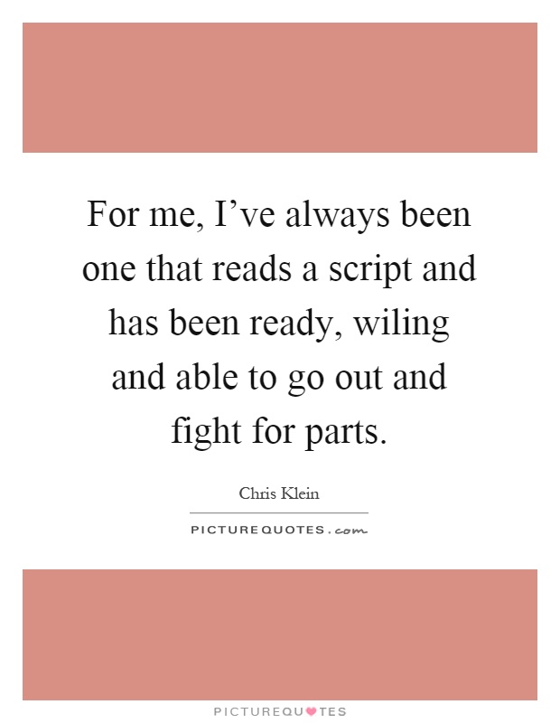 For me, I've always been one that reads a script and has been ready, wiling and able to go out and fight for parts Picture Quote #1