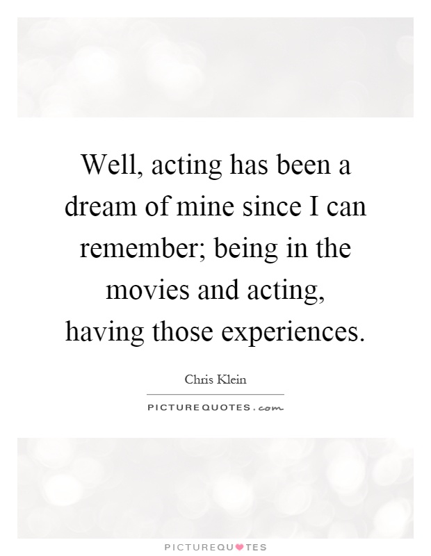Well, acting has been a dream of mine since I can remember; being in the movies and acting, having those experiences Picture Quote #1