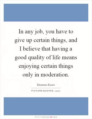 In any job, you have to give up certain things, and I believe that having a good quality of life means enjoying certain things only in moderation Picture Quote #1