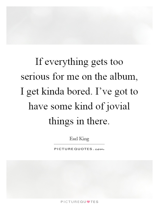 If everything gets too serious for me on the album, I get kinda bored. I've got to have some kind of jovial things in there Picture Quote #1