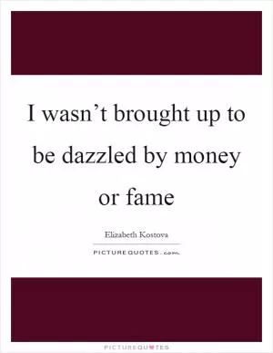 I wasn’t brought up to be dazzled by money or fame Picture Quote #1