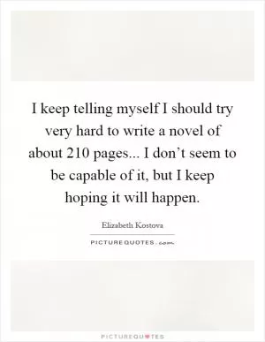 I keep telling myself I should try very hard to write a novel of about 210 pages... I don’t seem to be capable of it, but I keep hoping it will happen Picture Quote #1