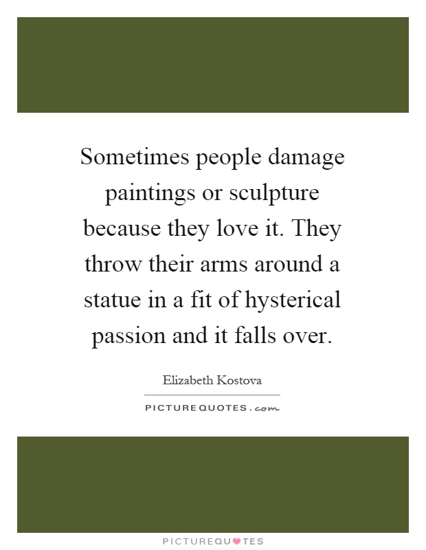 Sometimes people damage paintings or sculpture because they love it. They throw their arms around a statue in a fit of hysterical passion and it falls over Picture Quote #1