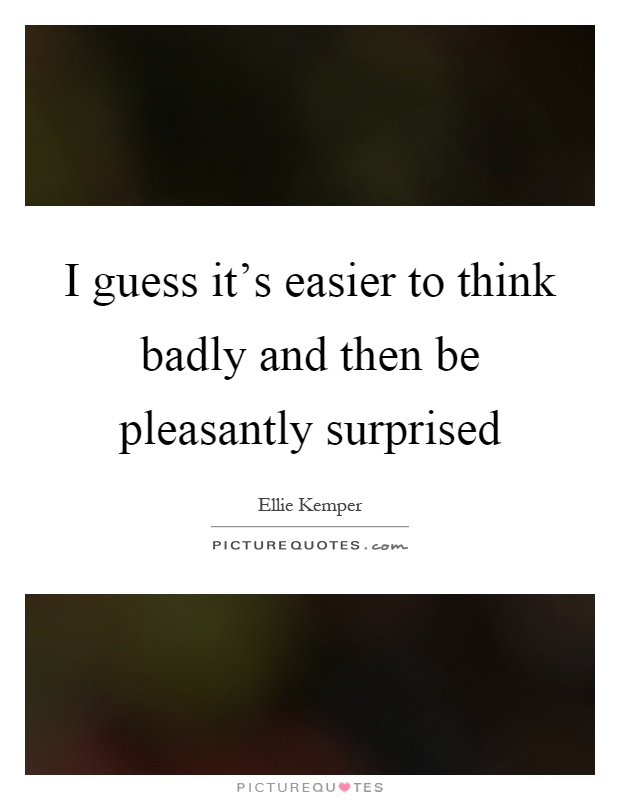 I guess it's easier to think badly and then be pleasantly surprised Picture Quote #1