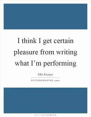 I think I get certain pleasure from writing what I’m performing Picture Quote #1
