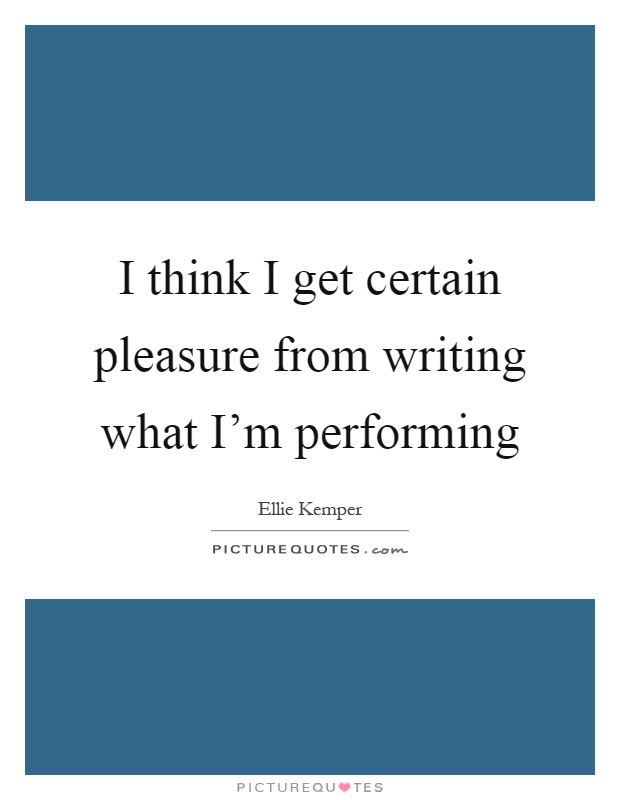 I think I get certain pleasure from writing what I'm performing Picture Quote #1