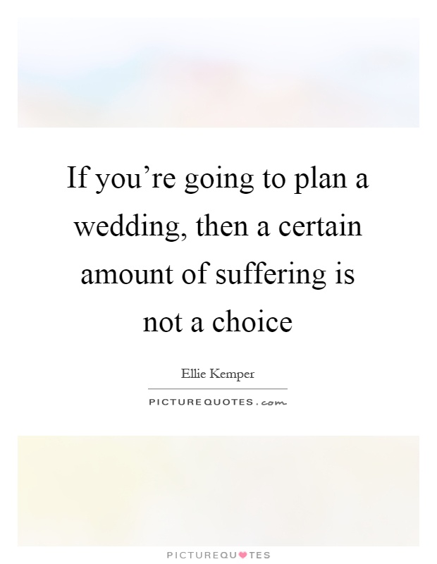 If you're going to plan a wedding, then a certain amount of suffering is not a choice Picture Quote #1