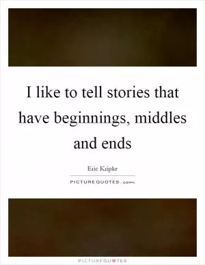 I like to tell stories that have beginnings, middles and ends Picture Quote #1