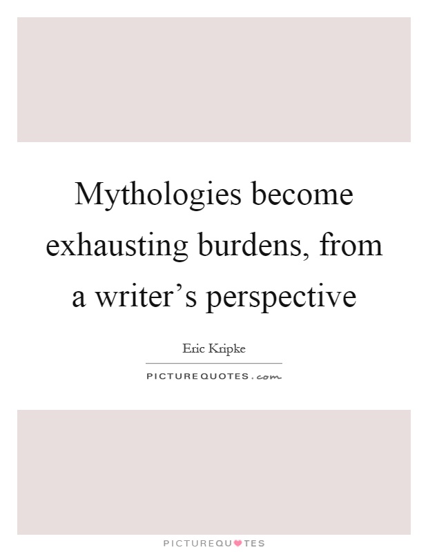 Mythologies become exhausting burdens, from a writer's perspective Picture Quote #1