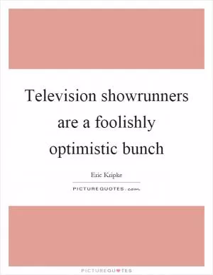 Television showrunners are a foolishly optimistic bunch Picture Quote #1