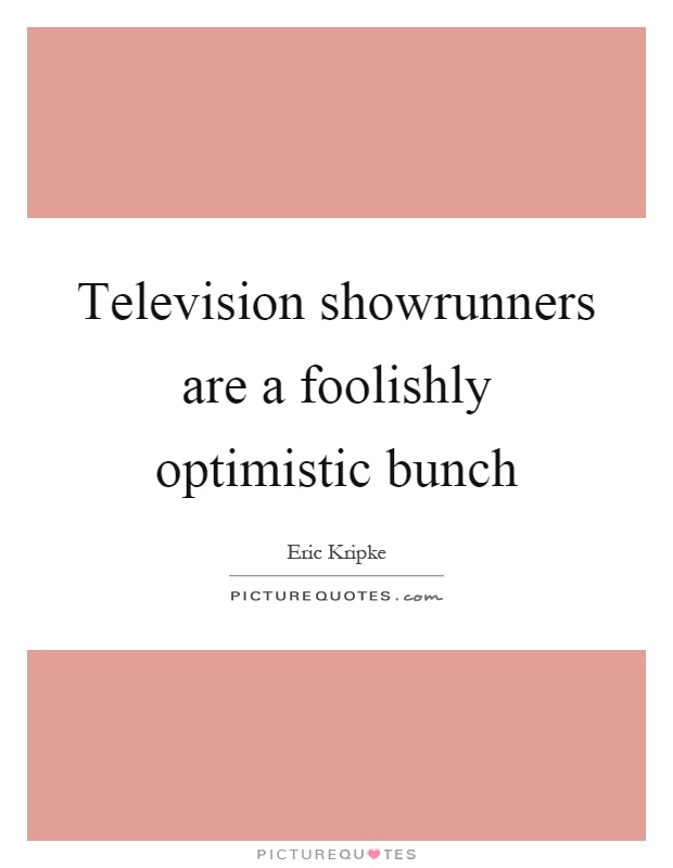 Television showrunners are a foolishly optimistic bunch Picture Quote #1