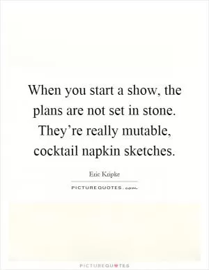 When you start a show, the plans are not set in stone. They’re really mutable, cocktail napkin sketches Picture Quote #1