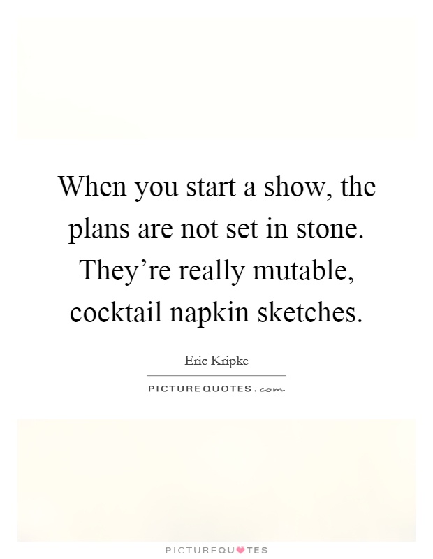 When you start a show, the plans are not set in stone. They're really mutable, cocktail napkin sketches Picture Quote #1
