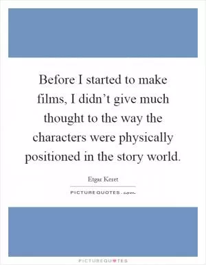 Before I started to make films, I didn’t give much thought to the way the characters were physically positioned in the story world Picture Quote #1