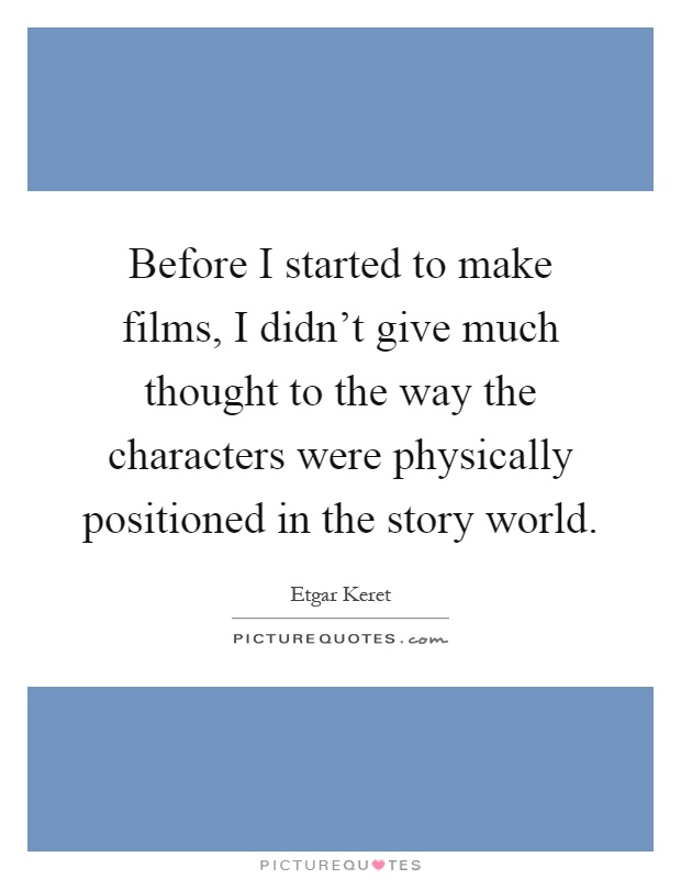 Before I started to make films, I didn't give much thought to the way the characters were physically positioned in the story world Picture Quote #1