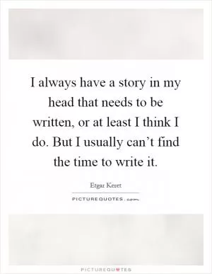 I always have a story in my head that needs to be written, or at least I think I do. But I usually can’t find the time to write it Picture Quote #1