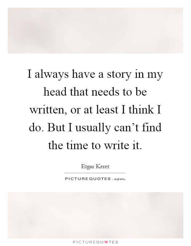 I always have a story in my head that needs to be written, or at least I think I do. But I usually can't find the time to write it Picture Quote #1