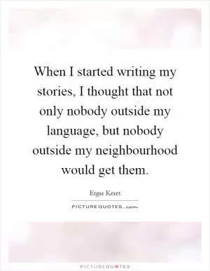 When I started writing my stories, I thought that not only nobody outside my language, but nobody outside my neighbourhood would get them Picture Quote #1