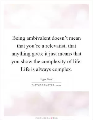 Being ambivalent doesn’t mean that you’re a relevatist, that anything goes; it just means that you show the complexity of life. Life is always complex Picture Quote #1