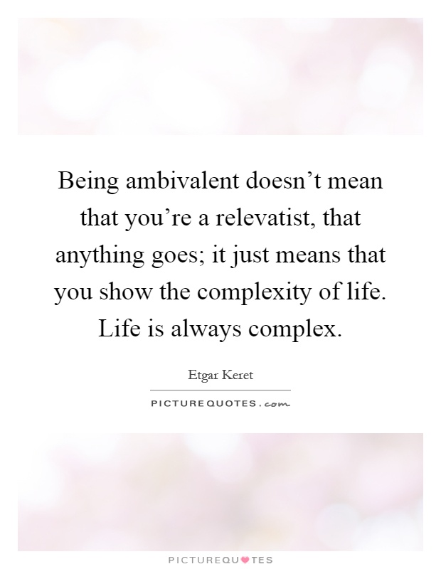 Being ambivalent doesn't mean that you're a relevatist, that anything goes; it just means that you show the complexity of life. Life is always complex Picture Quote #1