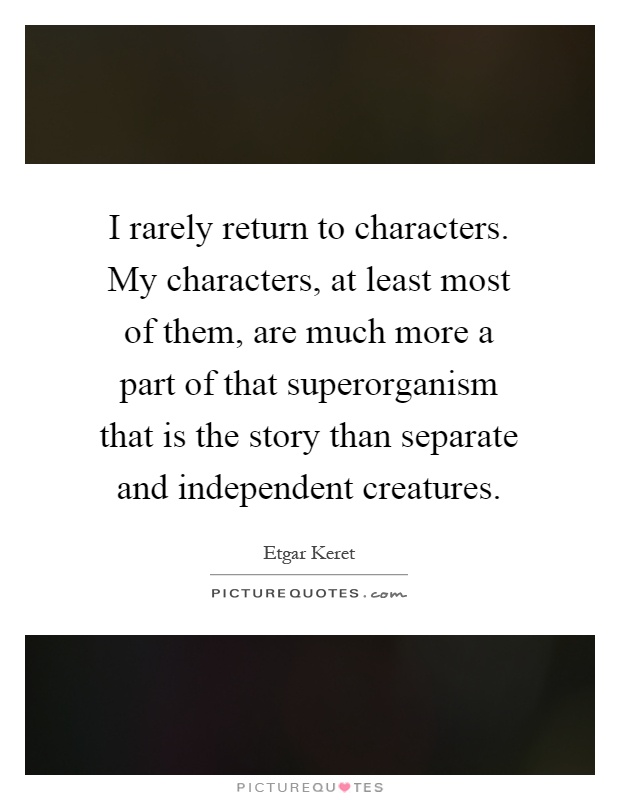 I rarely return to characters. My characters, at least most of them, are much more a part of that superorganism that is the story than separate and independent creatures Picture Quote #1