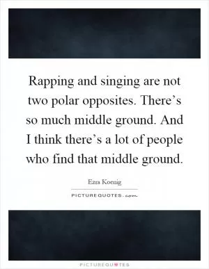 Rapping and singing are not two polar opposites. There’s so much middle ground. And I think there’s a lot of people who find that middle ground Picture Quote #1