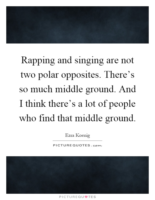 Rapping and singing are not two polar opposites. There's so much middle ground. And I think there's a lot of people who find that middle ground Picture Quote #1