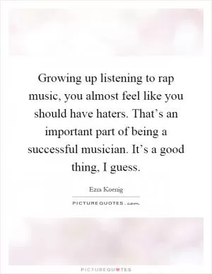 Growing up listening to rap music, you almost feel like you should have haters. That’s an important part of being a successful musician. It’s a good thing, I guess Picture Quote #1