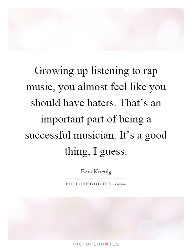 Growing up listening to rap music, you almost feel like you should have haters. That's an important part of being a successful musician. It's a good thing, I guess Picture Quote #1