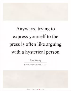 Anyways, trying to express yourself to the press is often like arguing with a hysterical person Picture Quote #1