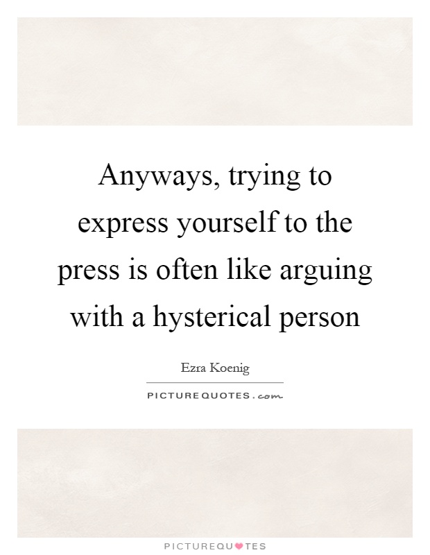 Anyways, trying to express yourself to the press is often like arguing with a hysterical person Picture Quote #1