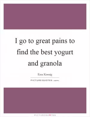 I go to great pains to find the best yogurt and granola Picture Quote #1