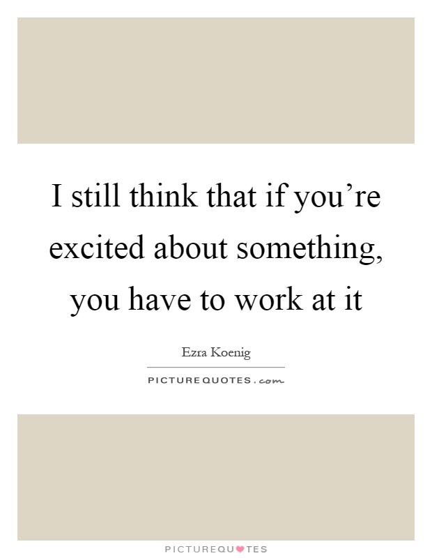 I still think that if you're excited about something, you have to work at it Picture Quote #1