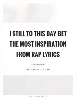 I still to this day get the most inspiration from rap lyrics Picture Quote #1